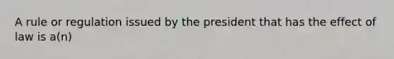 A rule or regulation issued by the president that has the effect of law is a(n)