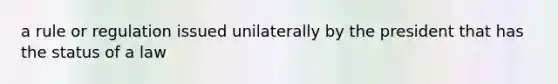 a rule or regulation issued unilaterally by the president that has the status of a law