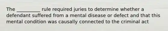 The __________ rule required juries to determine whether a defendant suffered from a mental disease or defect and that this mental condition was causally connected to the criminal act