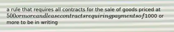 a rule that requires all contracts for the sale of goods priced at 500 or more and lease contracts requiring payments of1000 or more to be in writing