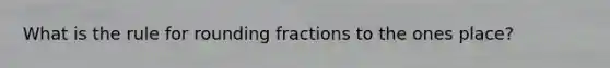 What is the rule for rounding fractions to the ones place?