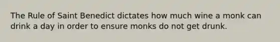 The Rule of Saint Benedict dictates how much wine a monk can drink a day in order to ensure monks do not get drunk.