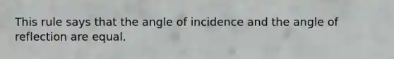 This rule says that the angle of incidence and the angle of reflection are equal.