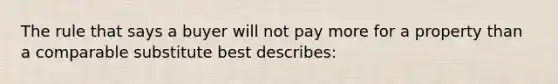 The rule that says a buyer will not pay more for a property than a comparable substitute best describes: