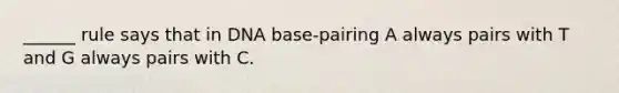 ______ rule says that in DNA base-pairing A always pairs with T and G always pairs with C.