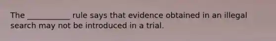 The ___________ rule says that evidence obtained in an illegal search may not be introduced in a trial.