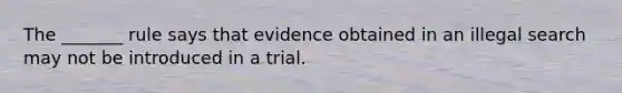 The _______ rule says that evidence obtained in an illegal search may not be introduced in a trial.