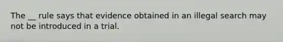 The __ rule says that evidence obtained in an illegal search may not be introduced in a trial.