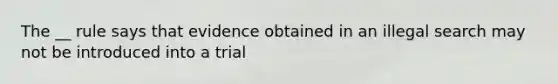 The __ rule says that evidence obtained in an illegal search may not be introduced into a trial