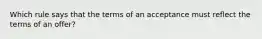 Which rule says that the terms of an acceptance must reflect the terms of an offer?