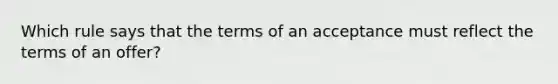 Which rule says that the terms of an acceptance must reflect the terms of an offer?