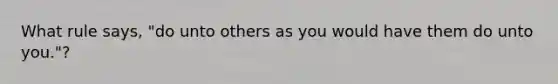 What rule says, "do unto others as you would have them do unto you."?