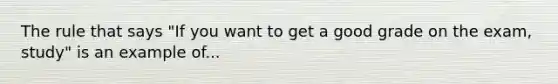 The rule that says "If you want to get a good grade on the exam, study" is an example of...