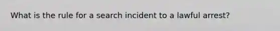 What is the rule for a search incident to a lawful arrest?