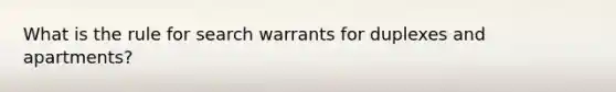 What is the rule for search warrants for duplexes and apartments?