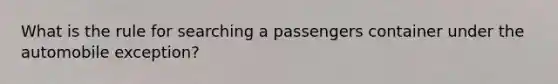 What is the rule for searching a passengers container under the automobile exception?