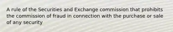 A rule of the Securities and Exchange commission that prohibits the commission of fraud in connection with the purchase or sale of any security