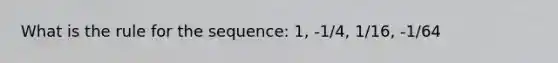 What is the rule for the sequence: 1, -1/4, 1/16, -1/64