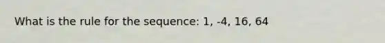 What is the rule for the sequence: 1, -4, 16, 64