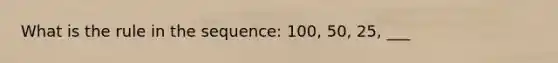 What is the rule in the sequence: 100, 50, 25, ___