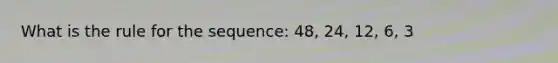 What is the rule for the sequence: 48, 24, 12, 6, 3