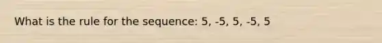 What is the rule for the sequence: 5, -5, 5, -5, 5