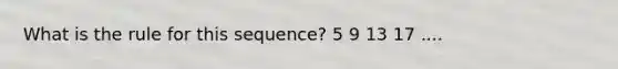 What is the rule for this sequence? 5 9 13 17 ....