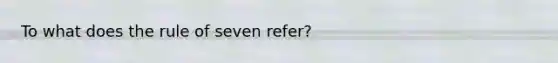 To what does the rule of seven refer?