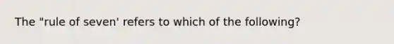 The "rule of seven' refers to which of the following?