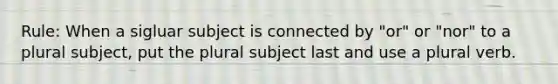 Rule: When a sigluar subject is connected by "or" or "nor" to a plural subject, put the plural subject last and use a plural verb.