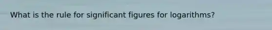 What is the rule for significant figures for logarithms?