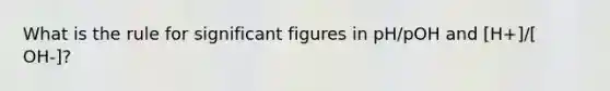 What is the rule for <a href='https://www.questionai.com/knowledge/kFFoNy5xk3-significant-figures' class='anchor-knowledge'>significant figures</a> in pH/pOH and [H+]/[ OH-]?