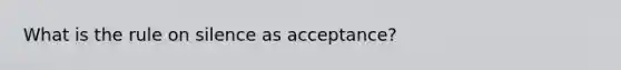 What is the rule on silence as acceptance?