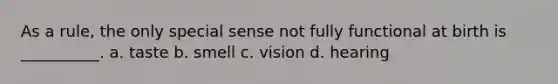 As a rule, the only special sense not fully functional at birth is __________. a. taste b. smell c. vision d. hearing