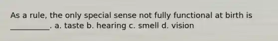 As a rule, the only special sense not fully functional at birth is __________. a. taste b. hearing c. smell d. vision