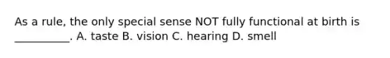 As a rule, the only special sense NOT fully functional at birth is __________. A. taste B. vision C. hearing D. smell