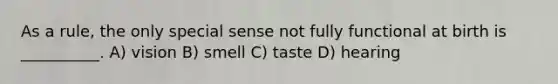 As a rule, the only special sense not fully functional at birth is __________. A) vision B) smell C) taste D) hearing