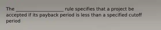 The _____________________ rule specifies that a project be accepted if its payback period is <a href='https://www.questionai.com/knowledge/k7BtlYpAMX-less-than' class='anchor-knowledge'>less than</a> a specified cutoff period