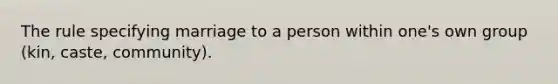 The rule specifying marriage to a person within one's own group (kin, caste, community).