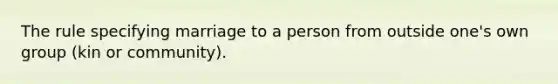 The rule specifying marriage to a person from outside one's own group (kin or community).