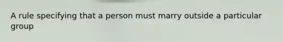 A rule specifying that a person must marry outside a particular group