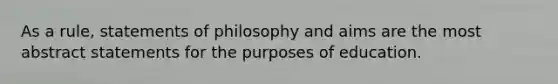 As a rule, statements of philosophy and aims are the most abstract statements for the purposes of education.