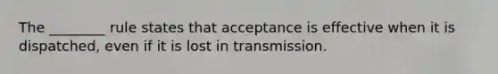 The ________ rule states that acceptance is effective when it is dispatched, even if it is lost in transmission.