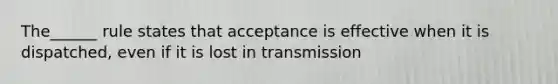 The______ rule states that acceptance is effective when it is dispatched, even if it is lost in transmission