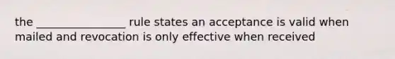 the ________________ rule states an acceptance is valid when mailed and revocation is only effective when received