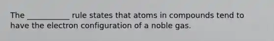 The ___________ rule states that atoms in compounds tend to have the electron configuration of a noble gas.