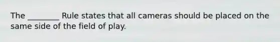 The ________ Rule states that all cameras should be placed on the same side of the field of play.