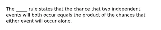 The _____ rule states that the chance that two independent events will both occur equals the product of the chances that either event will occur alone.