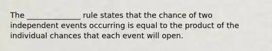 The ______________ rule states that the chance of two independent events occurring is equal to the product of the individual chances that each event will open.