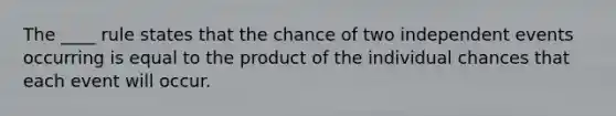 The ____ rule states that the chance of two independent events occurring is equal to the product of the individual chances that each event will occur.